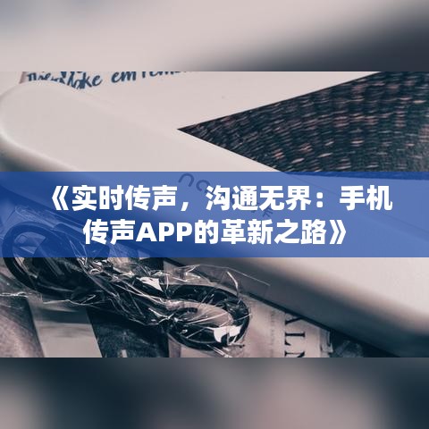 《实时传声，沟通无界：手机传声APP的革新之路》