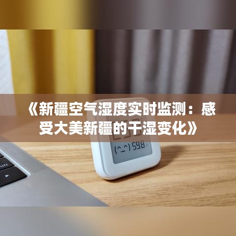 《新疆空气湿度实时监测：感受大美新疆的干湿变化》