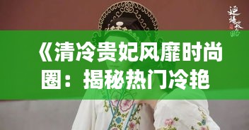 《清冷贵妃风靡时尚圈：揭秘热门冷艳魅力》