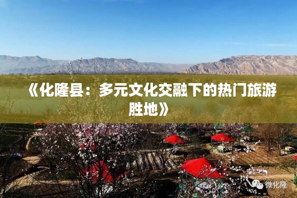 《化隆县：多元文化交融下的热门旅游胜地》