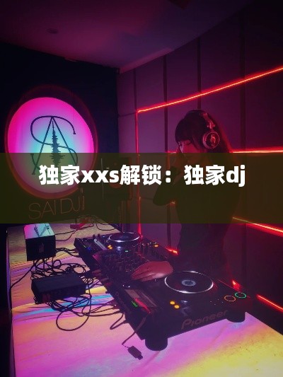 独家xxs解锁：独家dj 