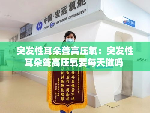 突发性耳朵聋高压氧：突发性耳朵聋高压氧要每天做吗 