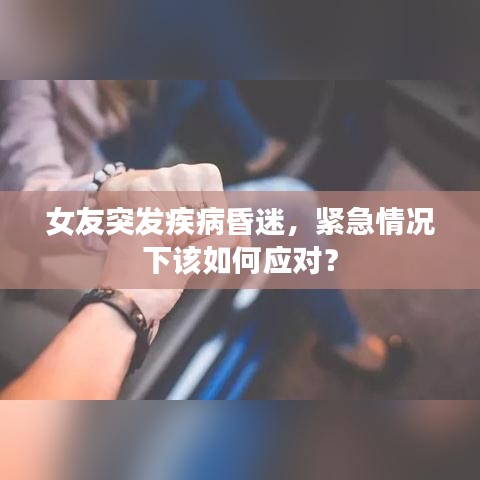 女友突发疾病昏迷，紧急情况下该如何应对？