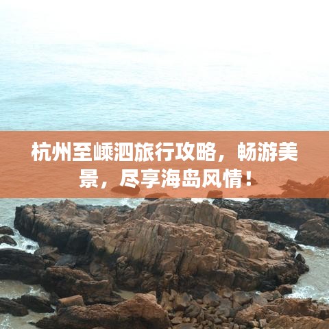 杭州至嵊泗旅行攻略，畅游美景，尽享海岛风情！
