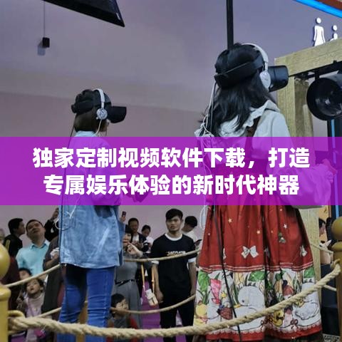 独家定制视频软件下载，打造专属娱乐体验的新时代神器