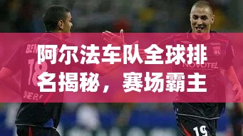 阿尔法车队全球排名揭秘，赛场霸主地位不容小觑！