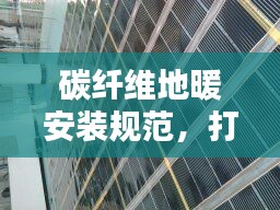 碳纤维地暖安装规范，打造舒适家居新标准
