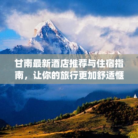 甘南最新酒店推荐与住宿指南，让你的旅行更加舒适惬意！