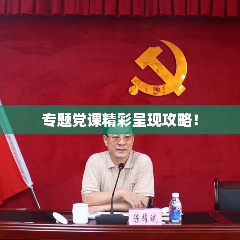 专题党课精彩呈现攻略！