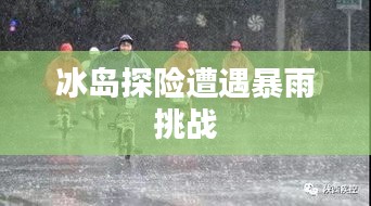 冰岛探险遭遇暴雨挑战