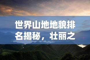 世界山地地貌排名揭秘，壮丽之巅，震撼之美！