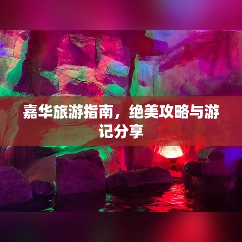 嘉华旅游指南，绝美攻略与游记分享