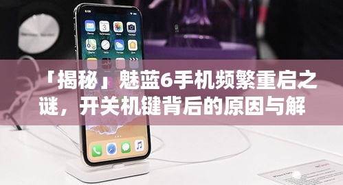 「揭秘」魅蓝6手机频繁重启之谜，开关机键背后的原因与解决之道