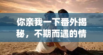 你亲我一下番外揭秘，不期而遇的情感冒险之旅